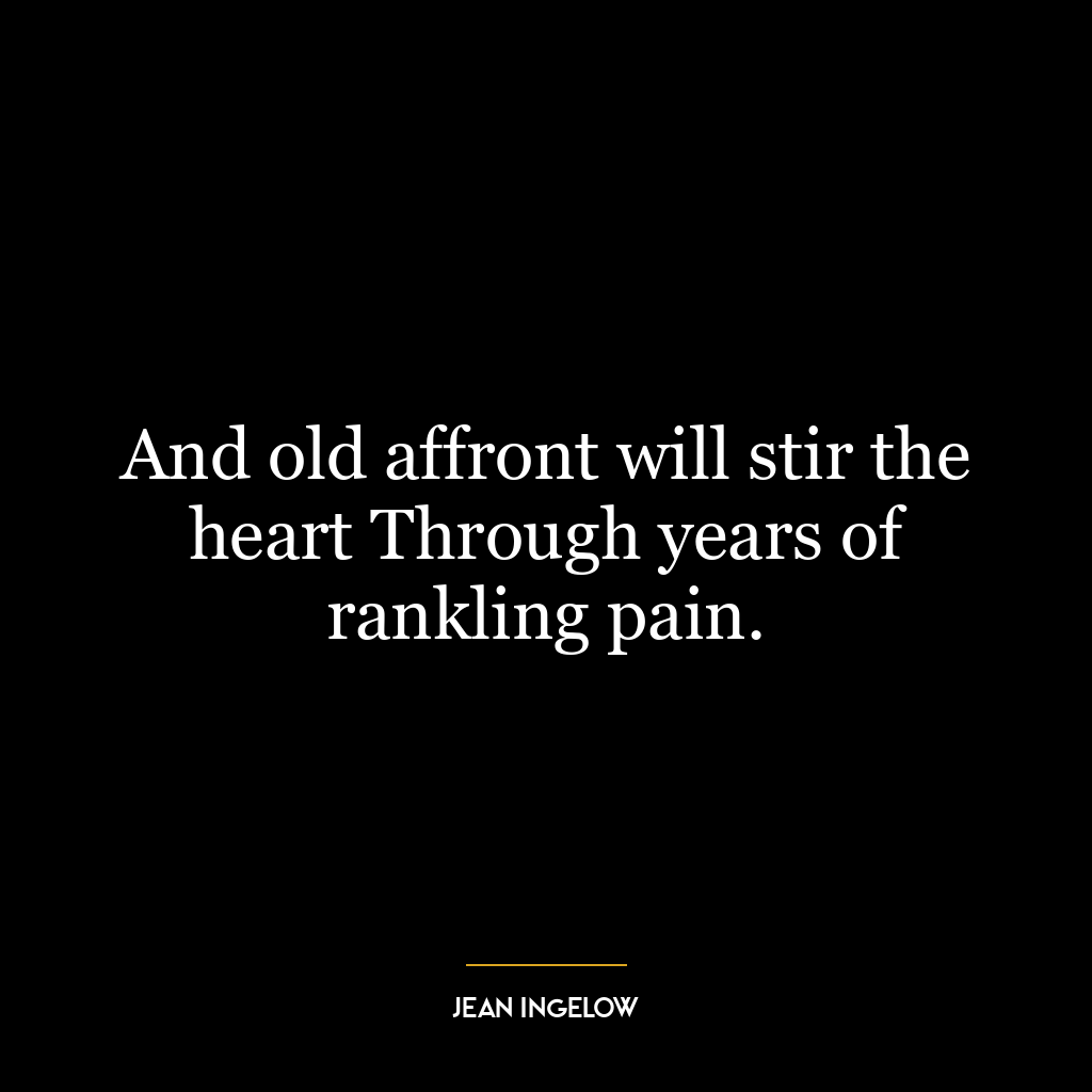 And old affront will stir the heart Through years of rankling pain.