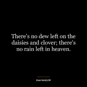 There’s no dew left on the daisies and clover; there’s no rain left in heaven.