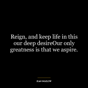 Reign, and keep life in this our deep desireOur only greatness is that we aspire.