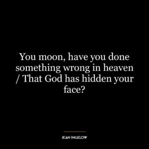 You moon, have you done something wrong in heaven / That God has hidden your face?