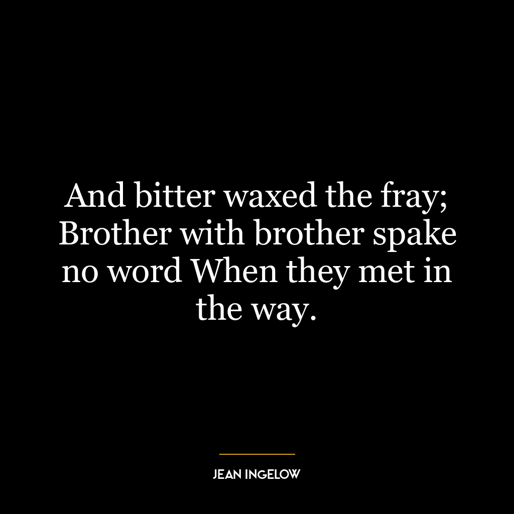 And bitter waxed the fray; Brother with brother spake no word When they met in the way.