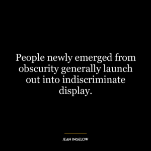 People newly emerged from obscurity generally launch out into indiscriminate display.