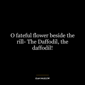 O fateful flower beside the rill- The Daffodil, the daffodil!