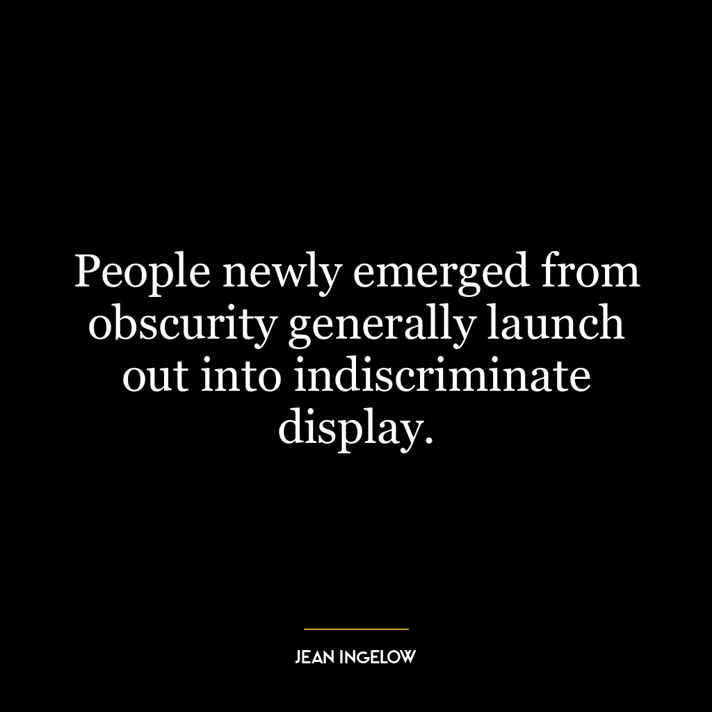 People newly emerged from obscurity generally launch out into indiscriminate display.