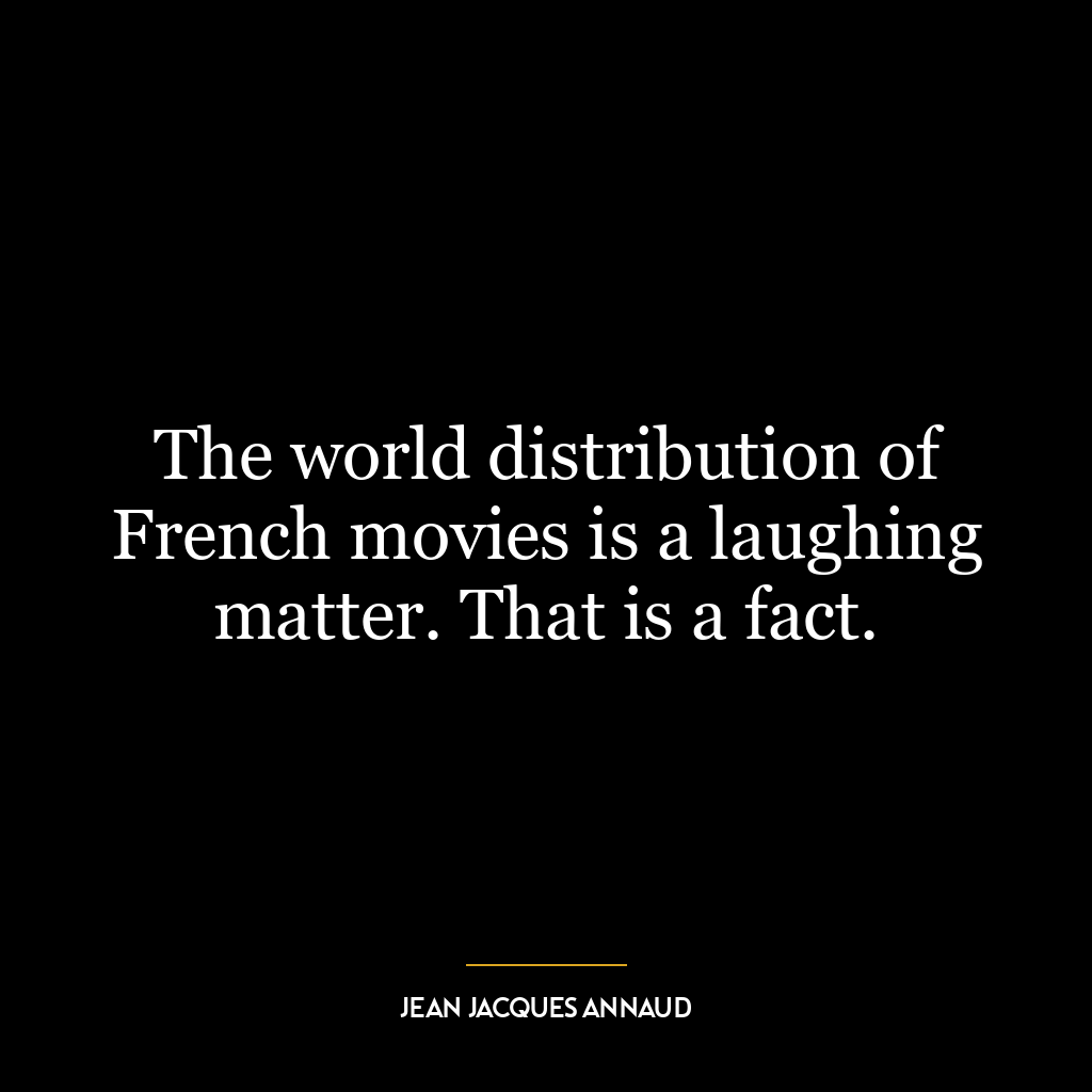 The world distribution of French movies is a laughing matter. That is a fact.