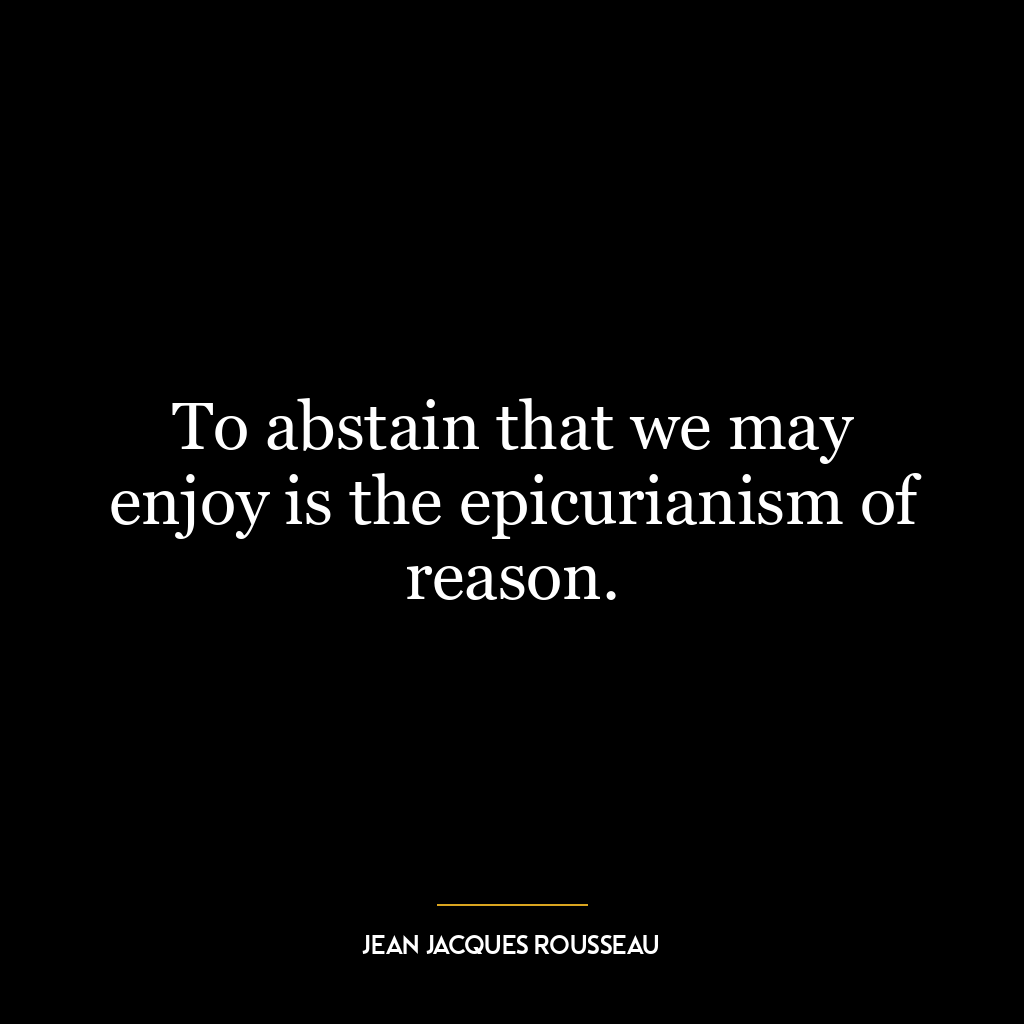 To abstain that we may enjoy is the epicurianism of reason.