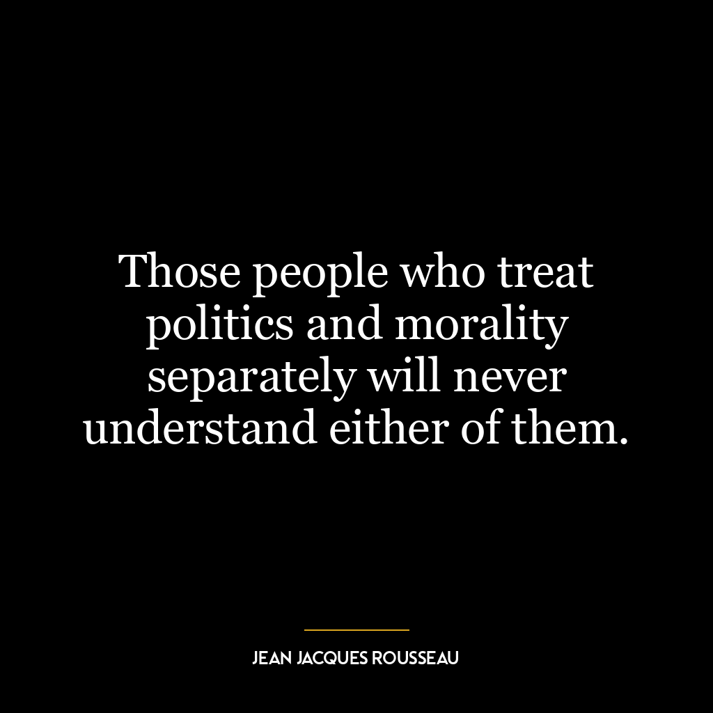 Those people who treat politics and morality separately will never understand either of them.