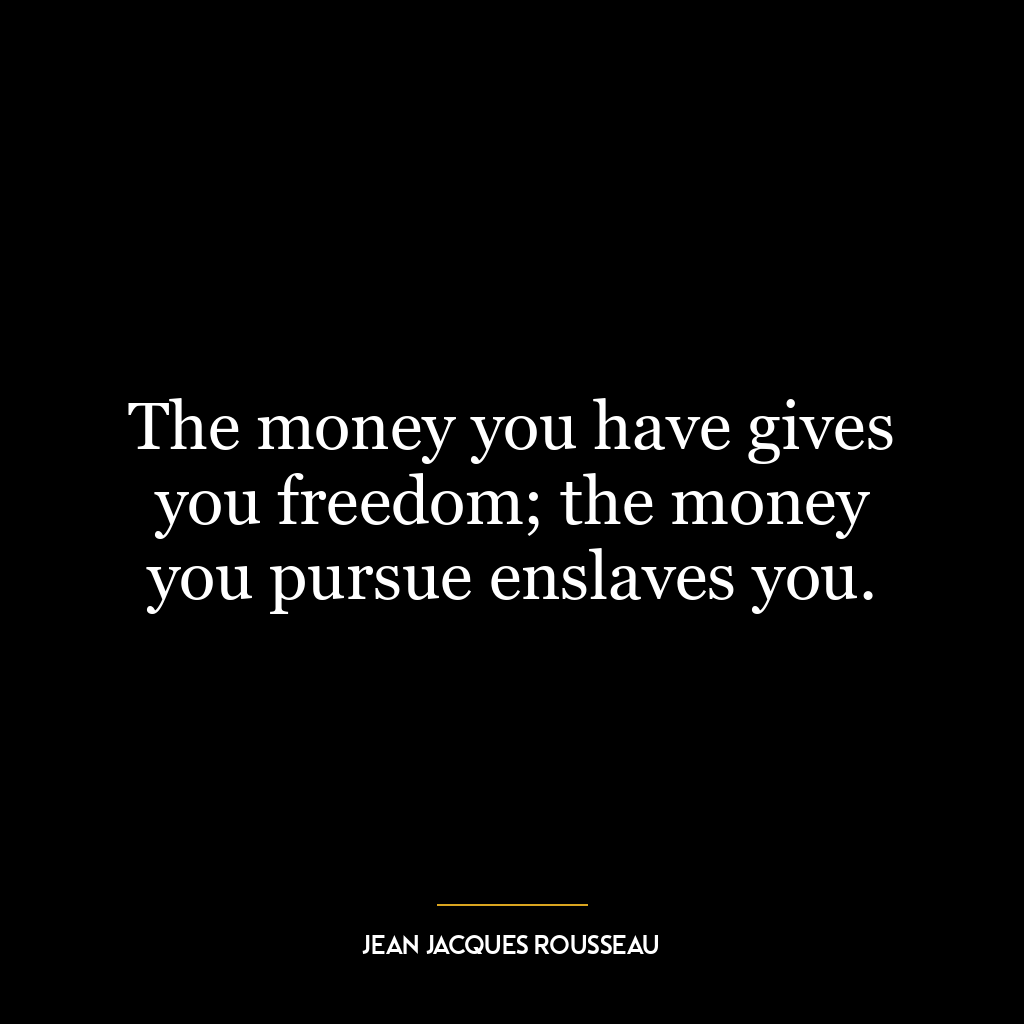 The money you have gives you freedom; the money you pursue enslaves you.