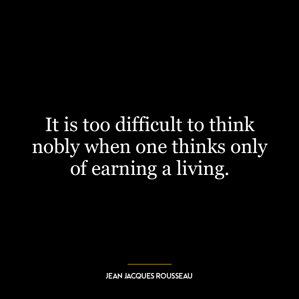 It is too difficult to think nobly when one thinks only of earning a living.