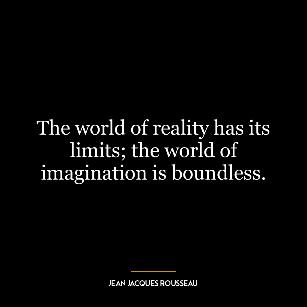 The world of reality has its limits; the world of imagination is boundless.