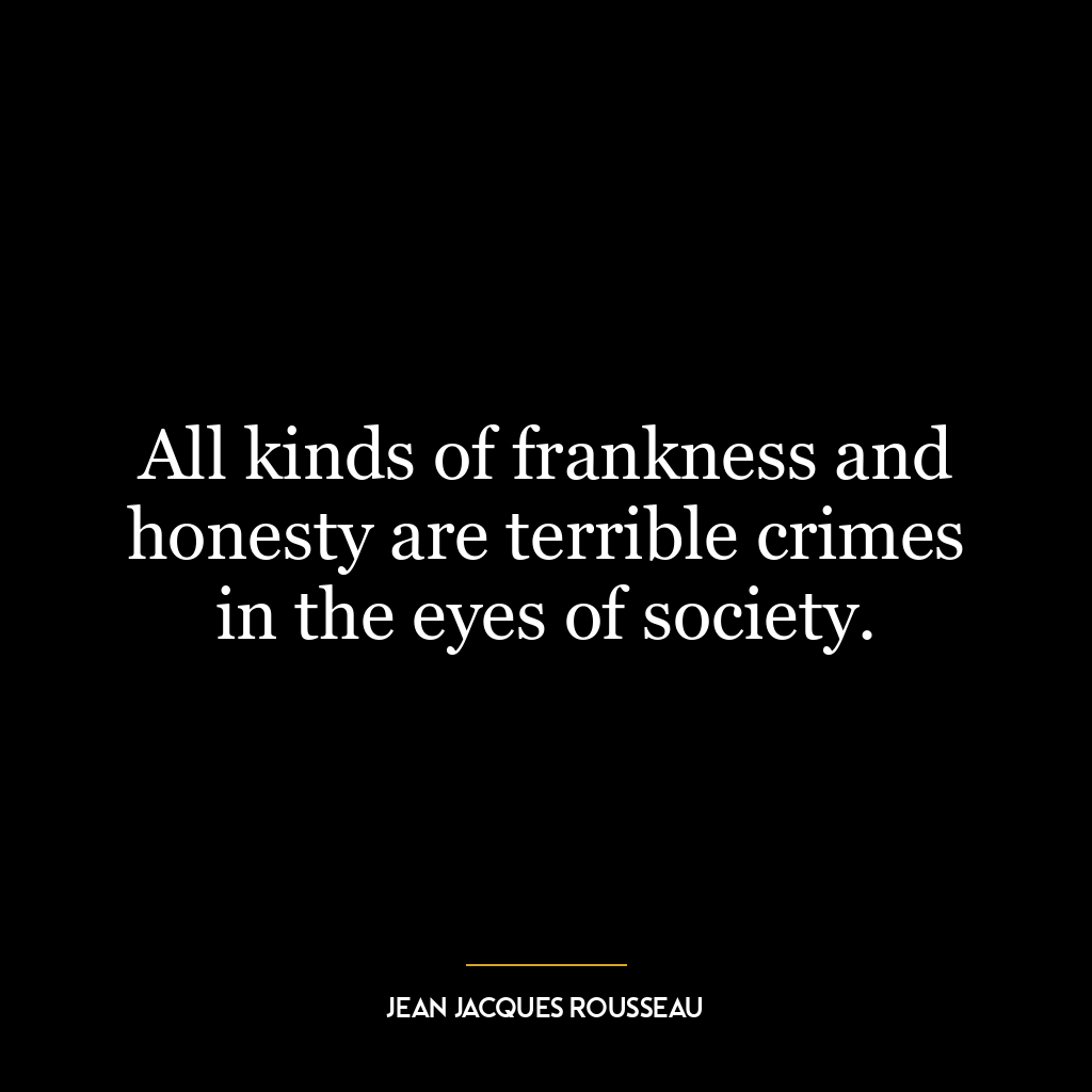 All kinds of frankness and honesty are terrible crimes in the eyes of society.