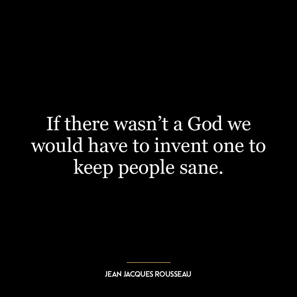 If there wasn’t a God we would have to invent one to keep people sane.