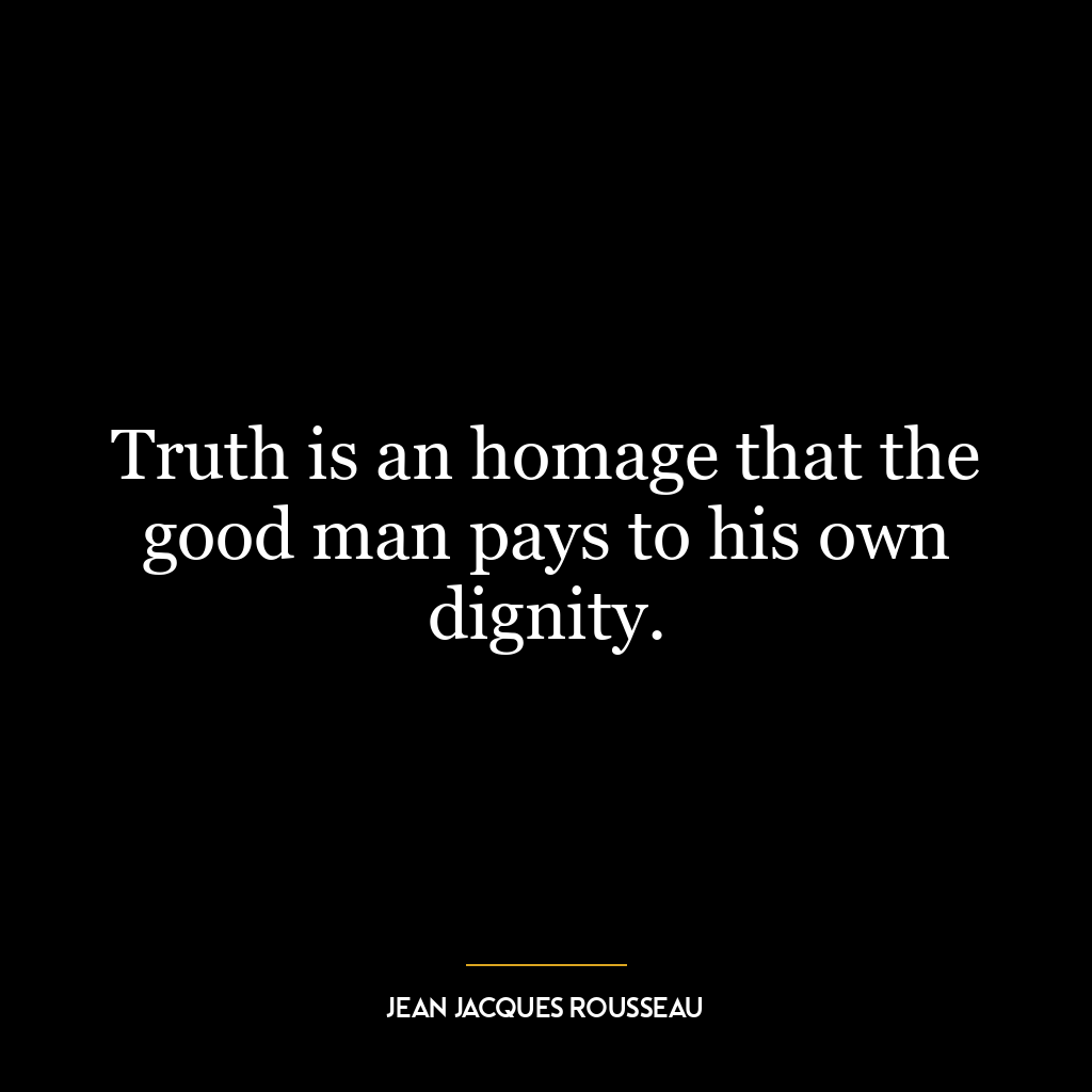 Truth is an homage that the good man pays to his own dignity.