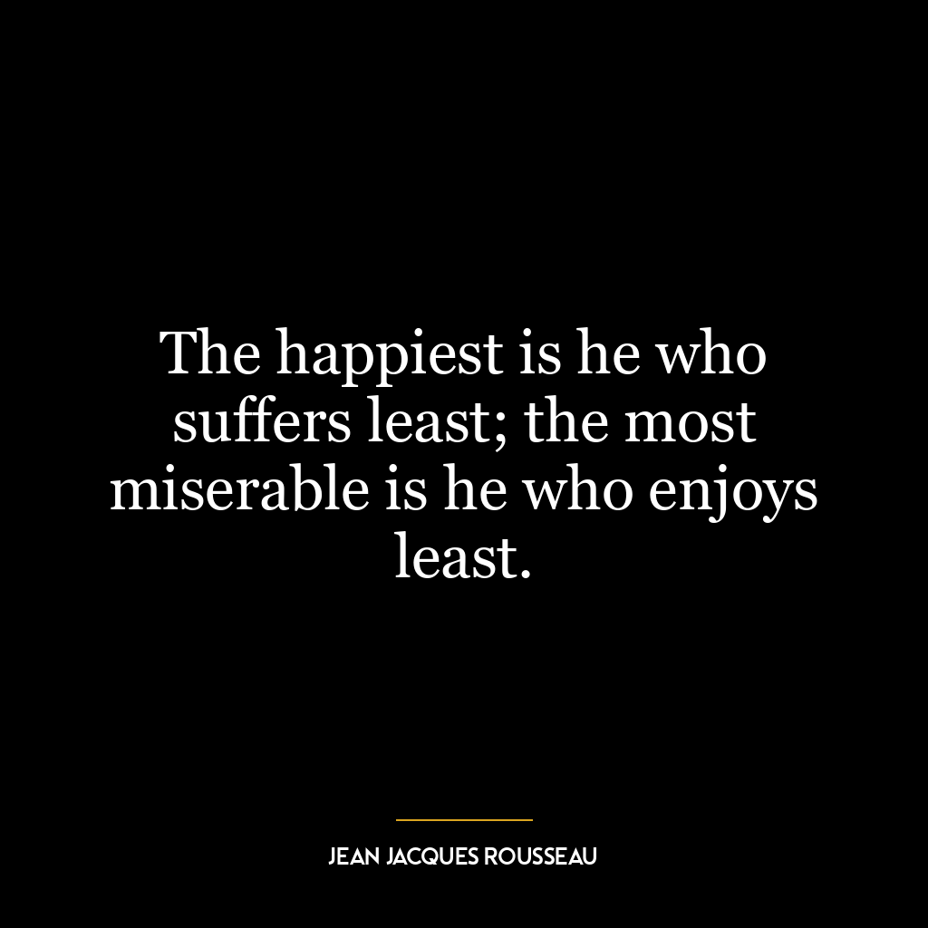 The happiest is he who suffers least; the most miserable is he who enjoys least.