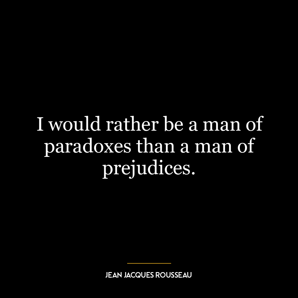 I would rather be a man of paradoxes than a man of prejudices.