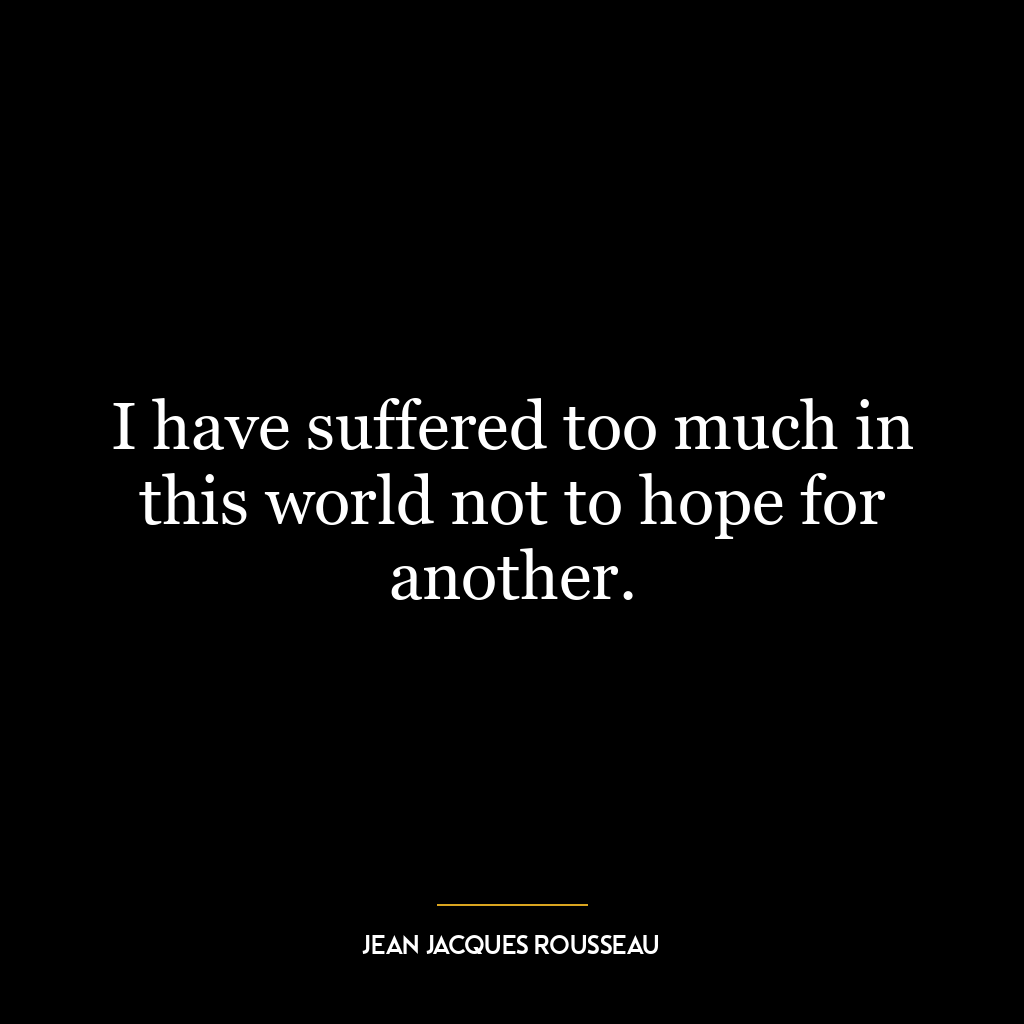 I have suffered too much in this world not to hope for another.