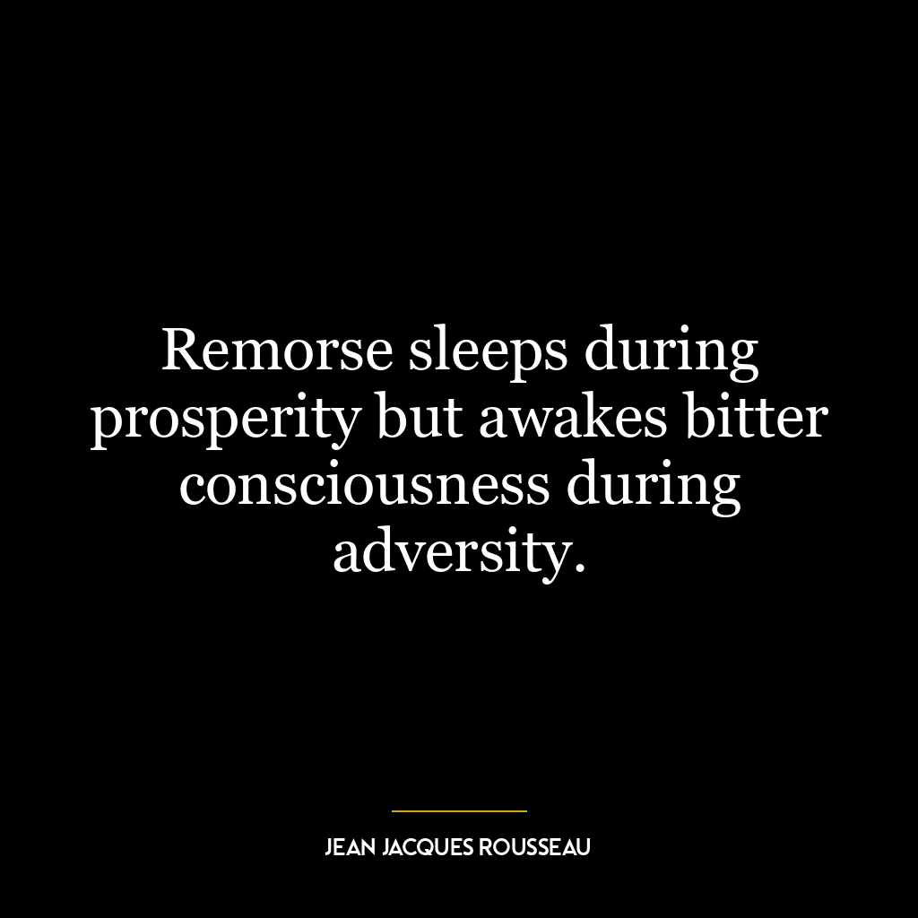 Remorse sleeps during prosperity but awakes bitter consciousness during adversity.