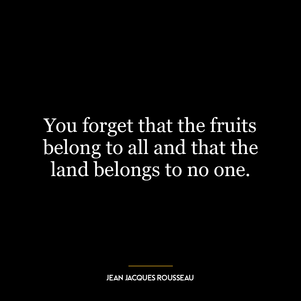 You forget that the fruits belong to all and that the land belongs to no one.