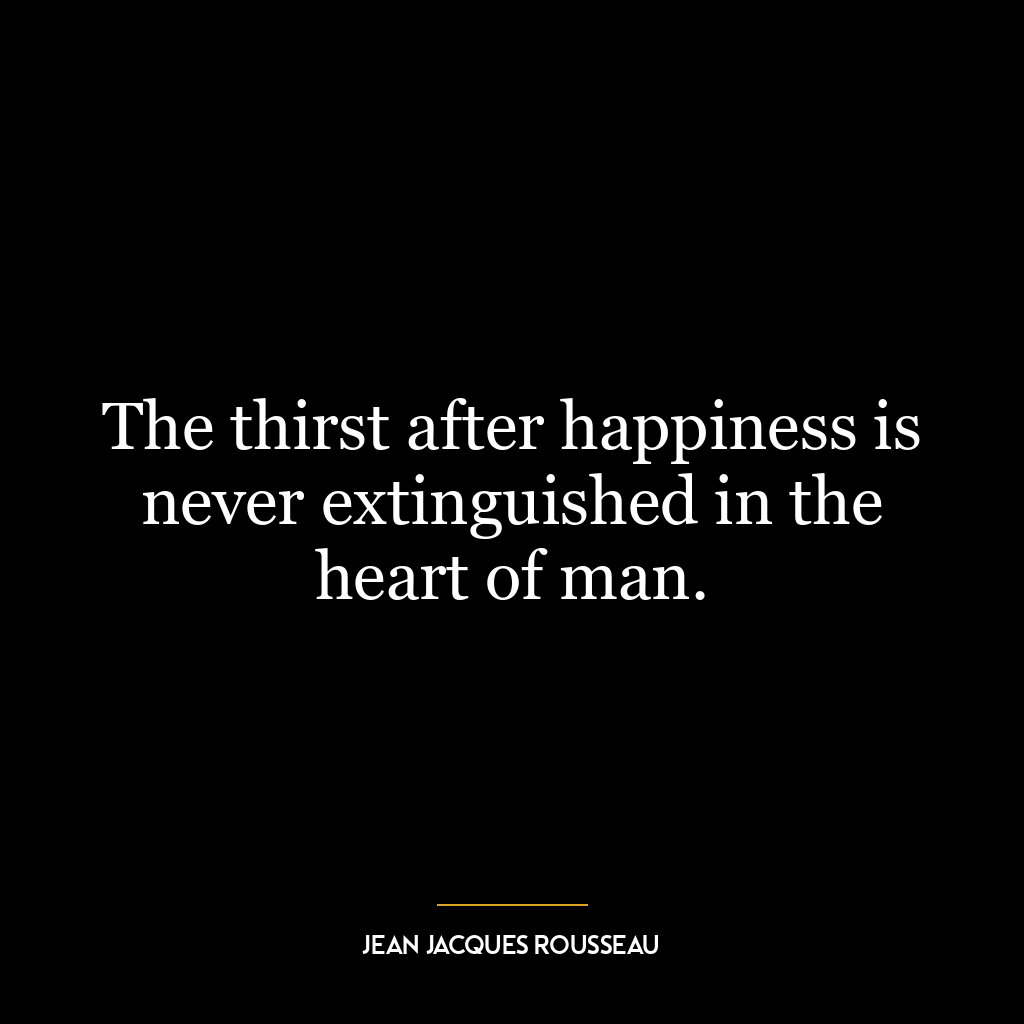 The thirst after happiness is never extinguished in the heart of man.