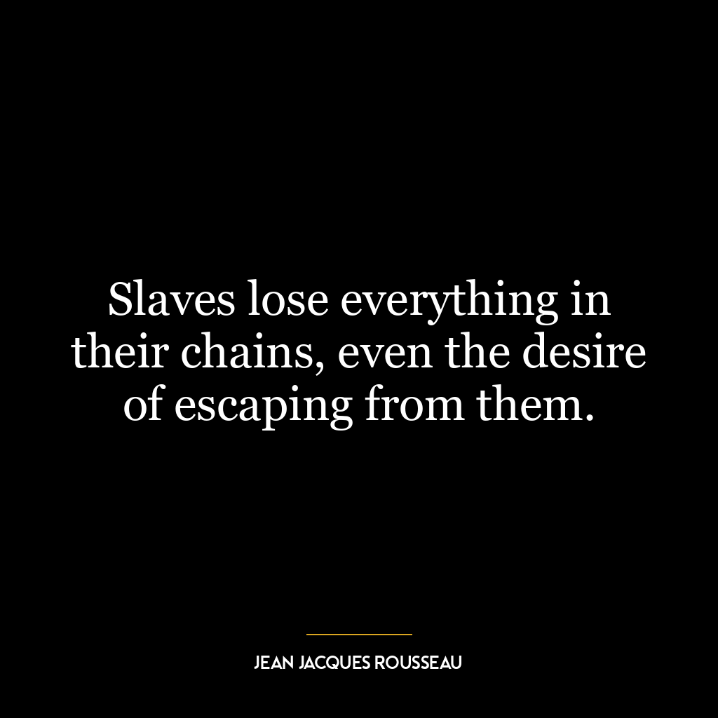 Slaves lose everything in their chains, even the desire of escaping from them.