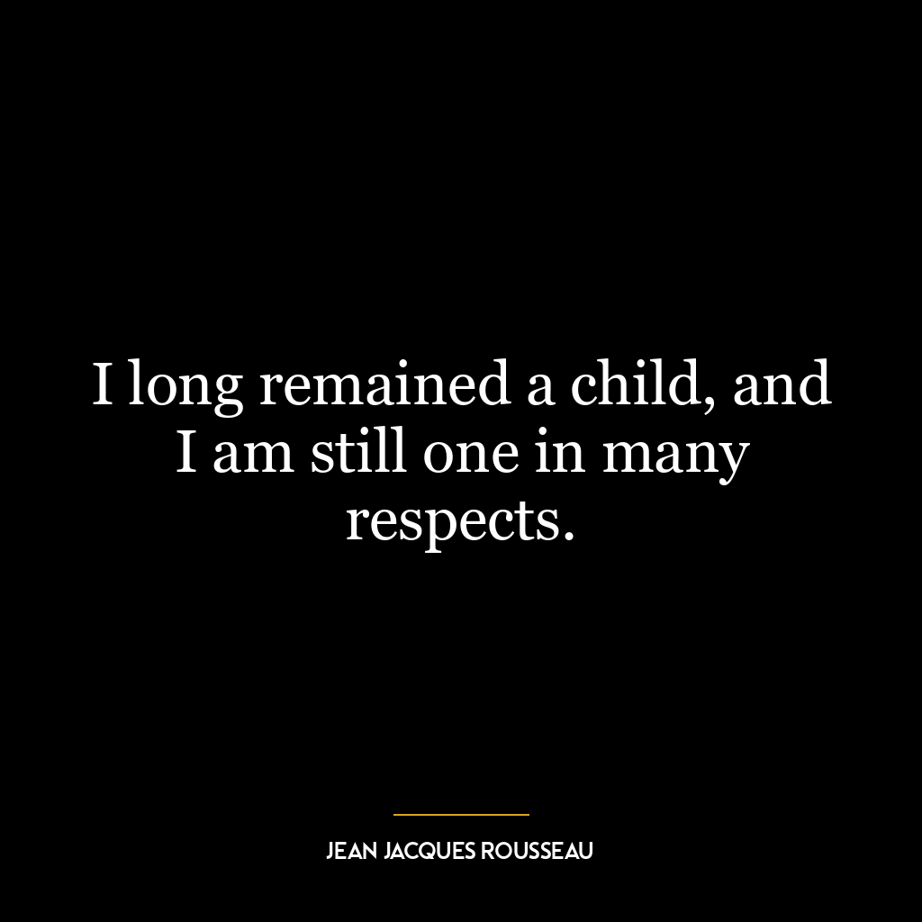 I long remained a child, and I am still one in many respects.