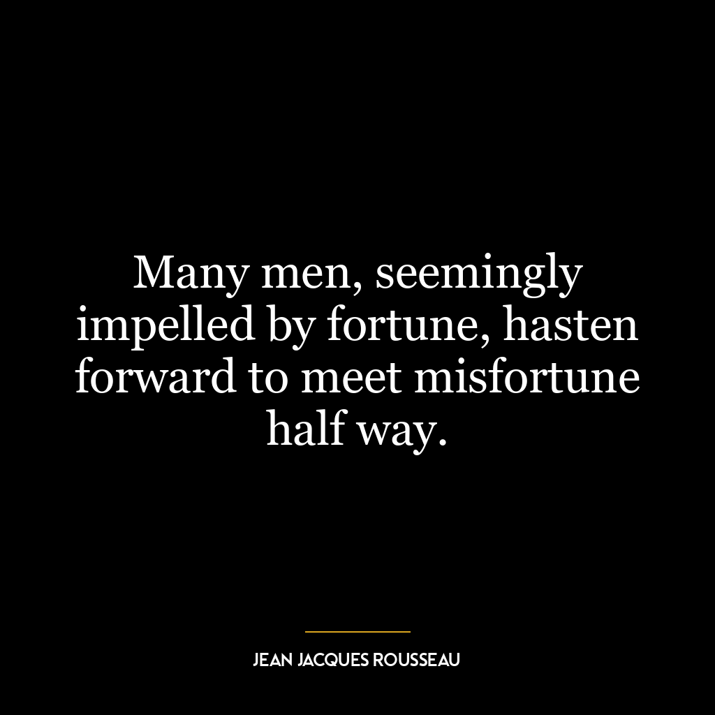 Many men, seemingly impelled by fortune, hasten forward to meet misfortune half way.