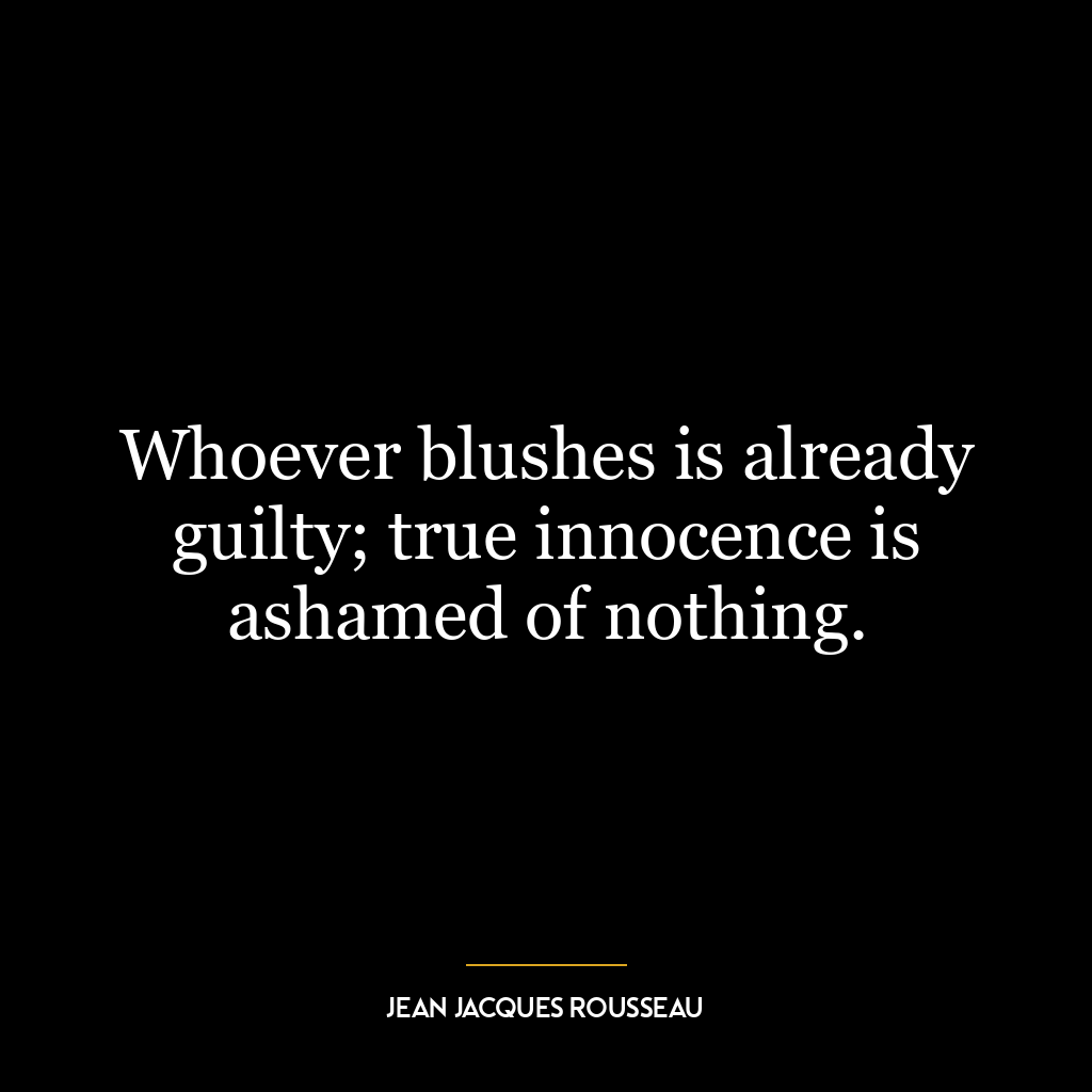 Whoever blushes is already guilty; true innocence is ashamed of nothing.