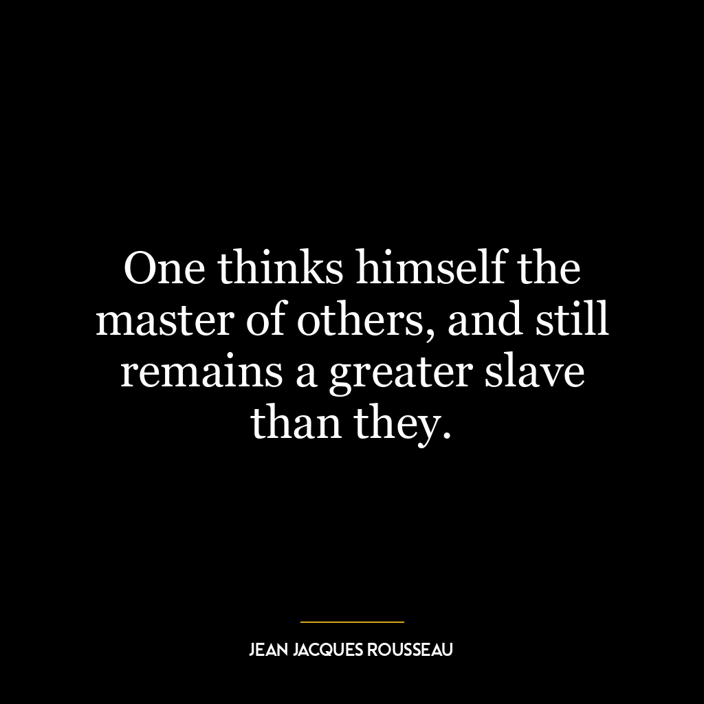 One thinks himself the master of others, and still remains a greater slave than they.