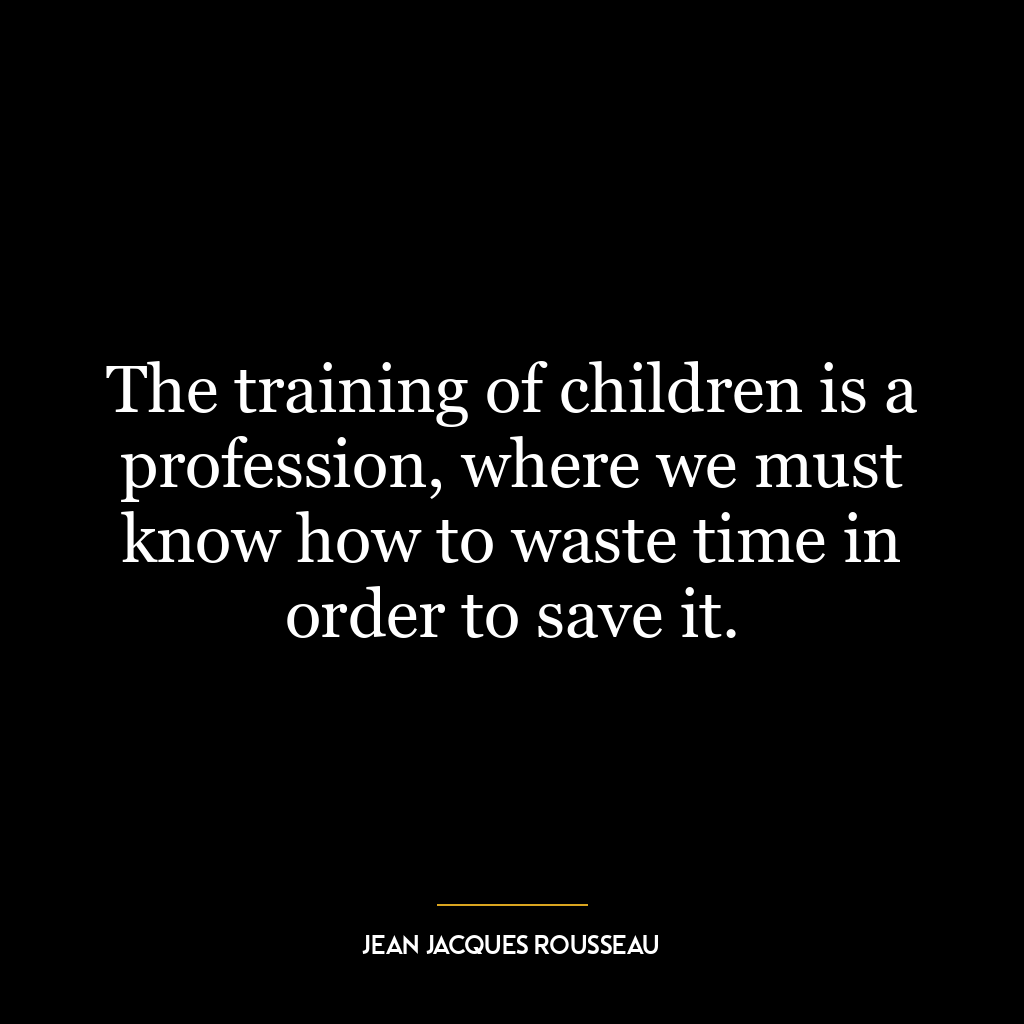 The training of children is a profession, where we must know how to waste time in order to save it.