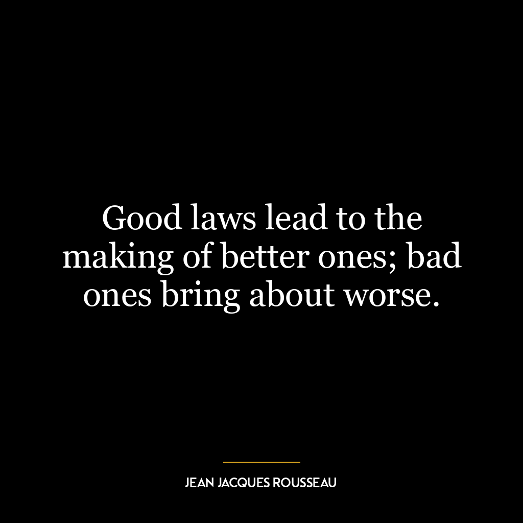 Good laws lead to the making of better ones; bad ones bring about worse.