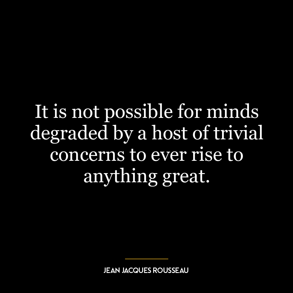 It is not possible for minds degraded by a host of trivial concerns to ever rise to anything great.