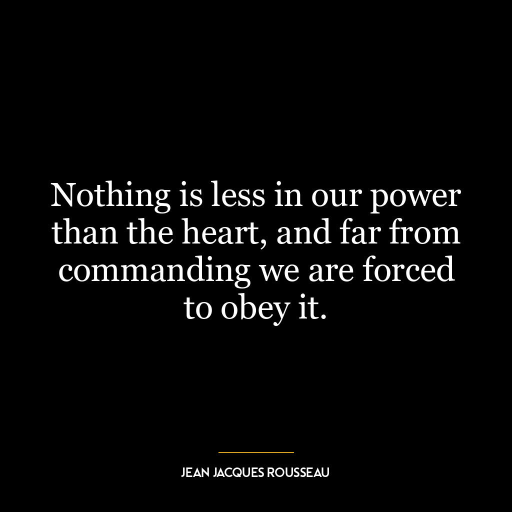 Nothing is less in our power than the heart, and far from commanding we are forced to obey it.