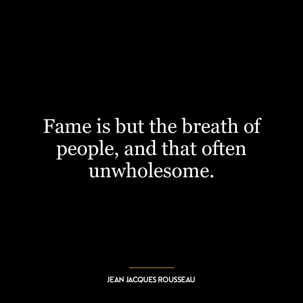 Fame is but the breath of people, and that often unwholesome.