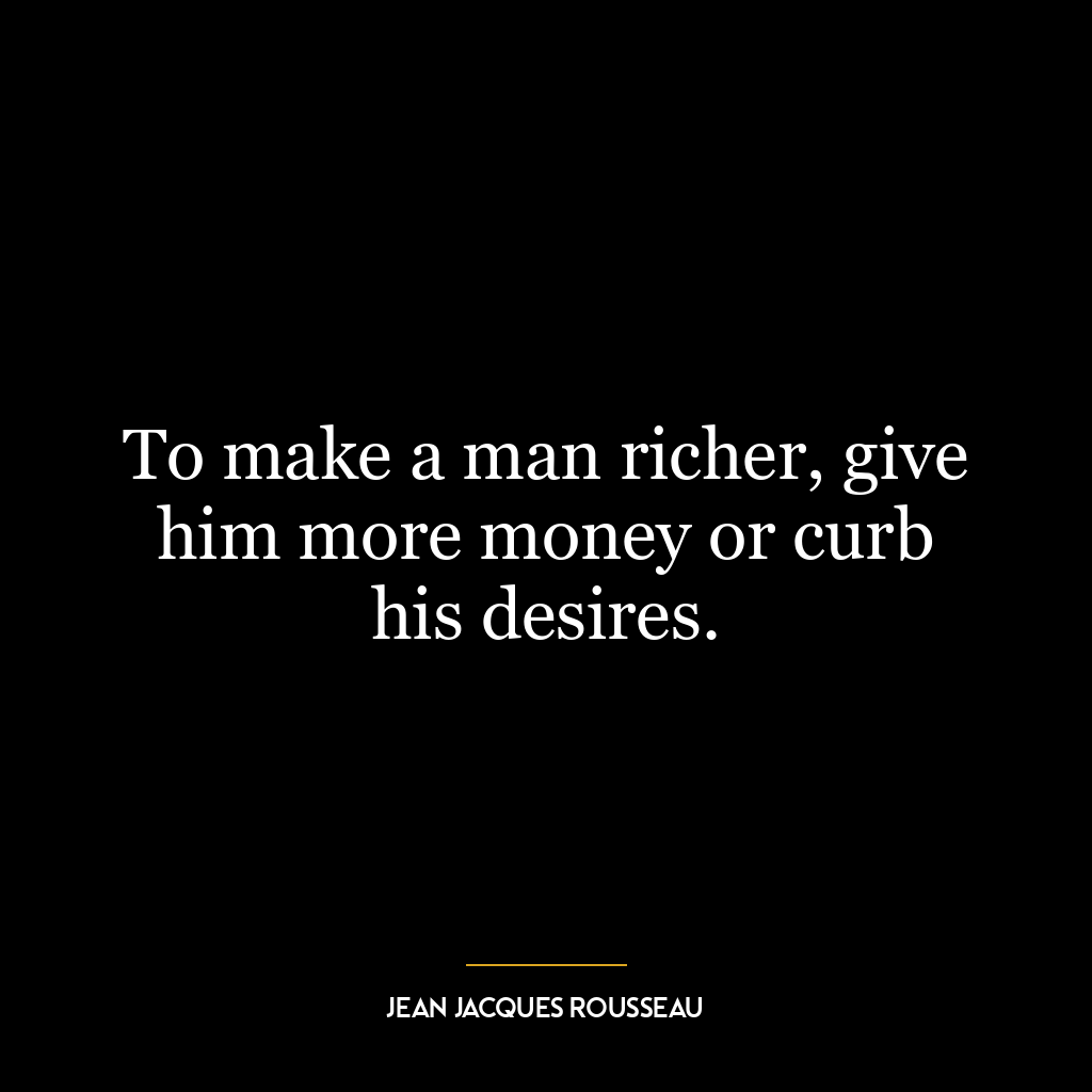 To make a man richer, give him more money or curb his desires.