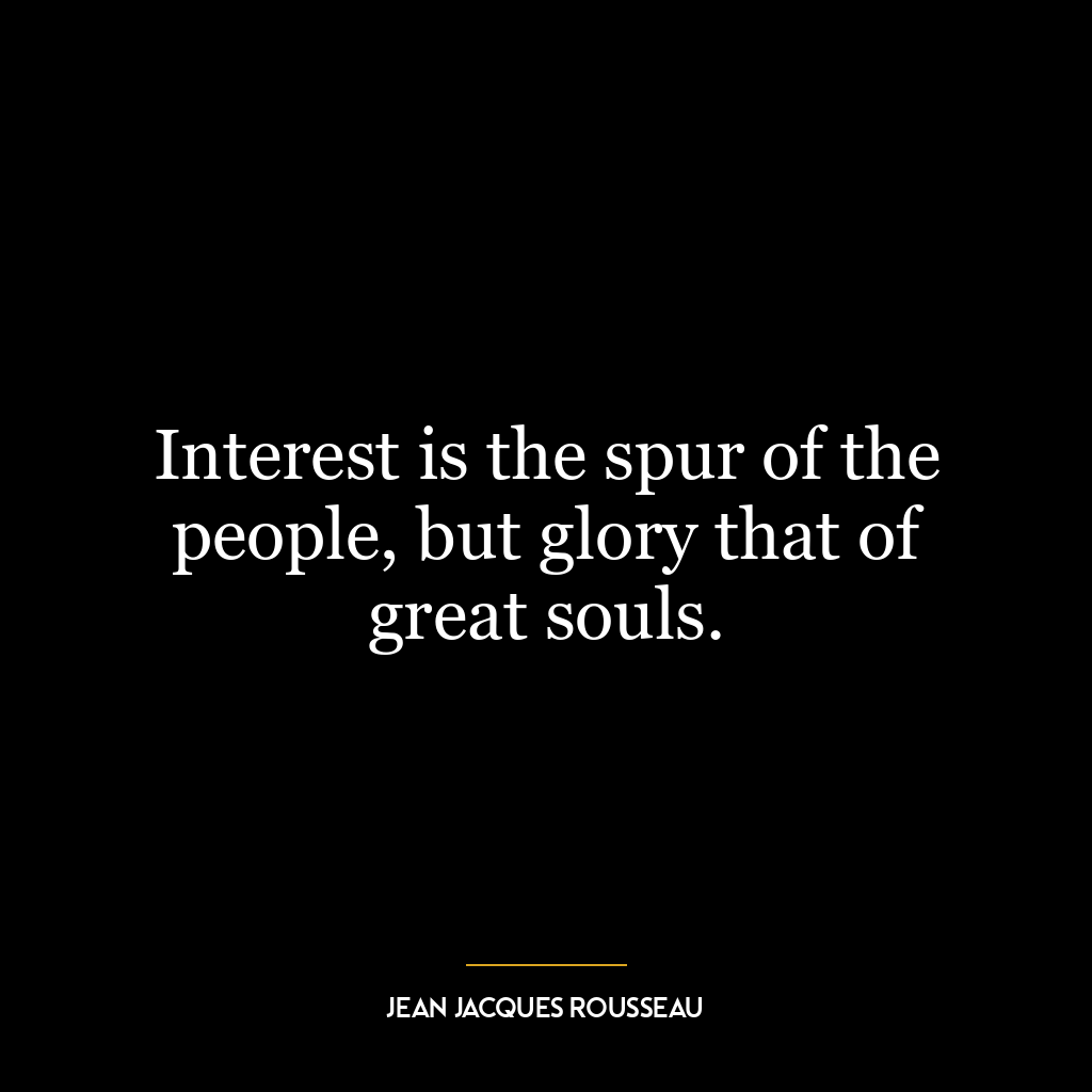 Interest is the spur of the people, but glory that of great souls.