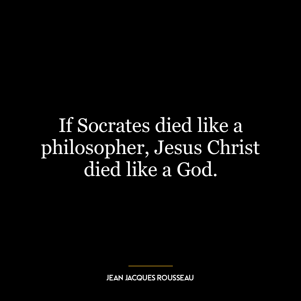 If Socrates died like a philosopher, Jesus Christ died like a God.