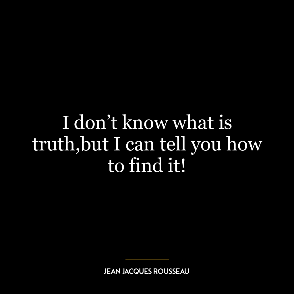 I don’t know what is truth,but I can tell you how to find it!