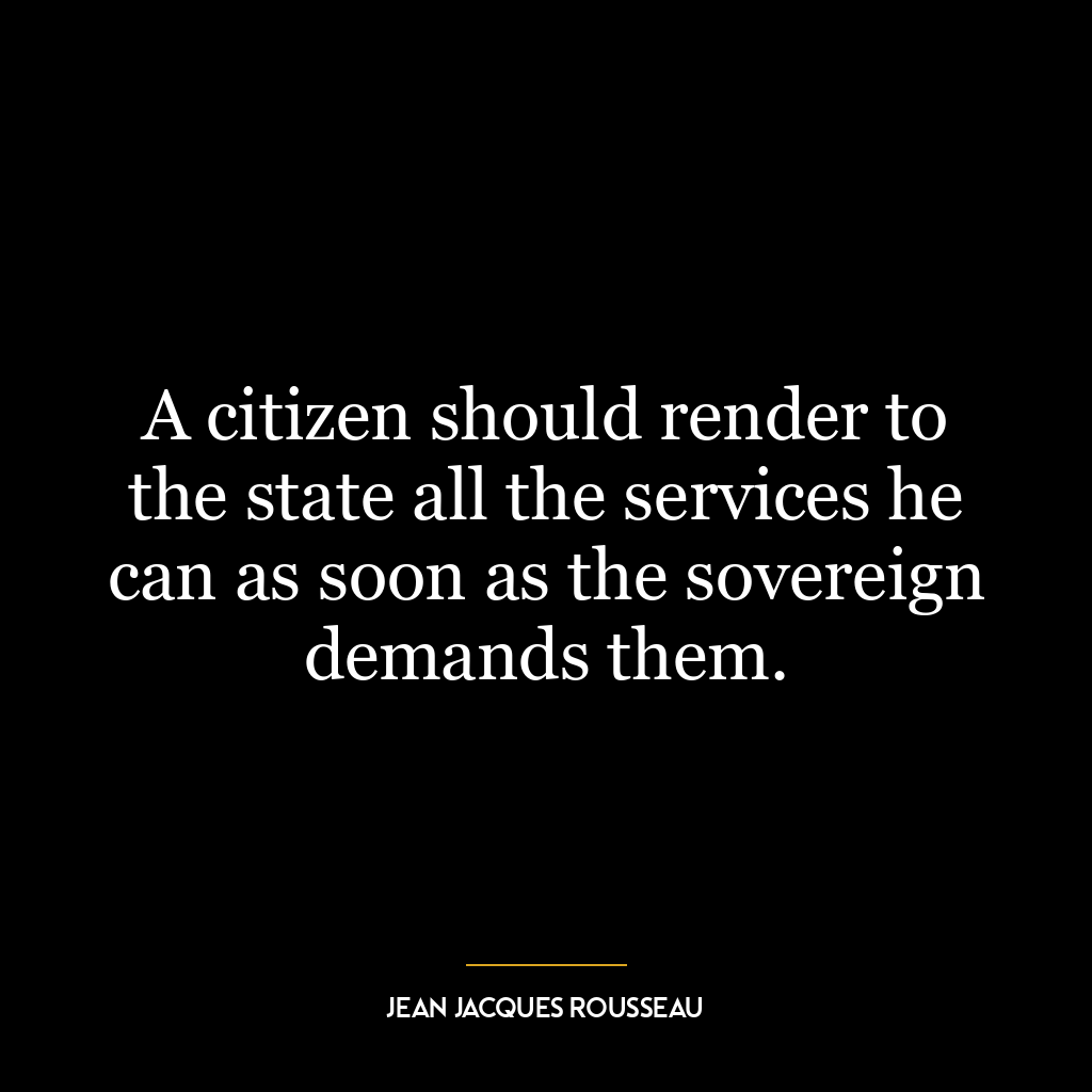 A citizen should render to the state all the services he can as soon as the sovereign demands them.