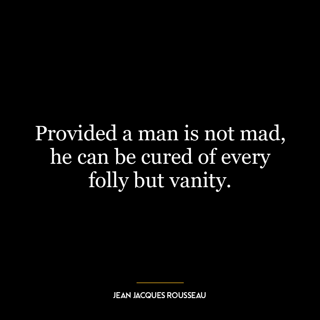 Provided a man is not mad, he can be cured of every folly but vanity.