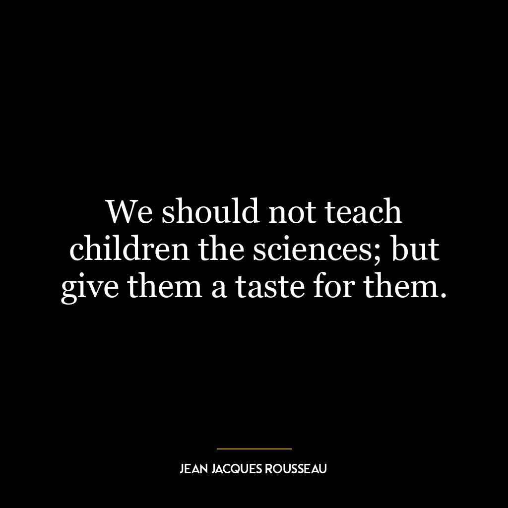 We should not teach children the sciences; but give them a taste for them.