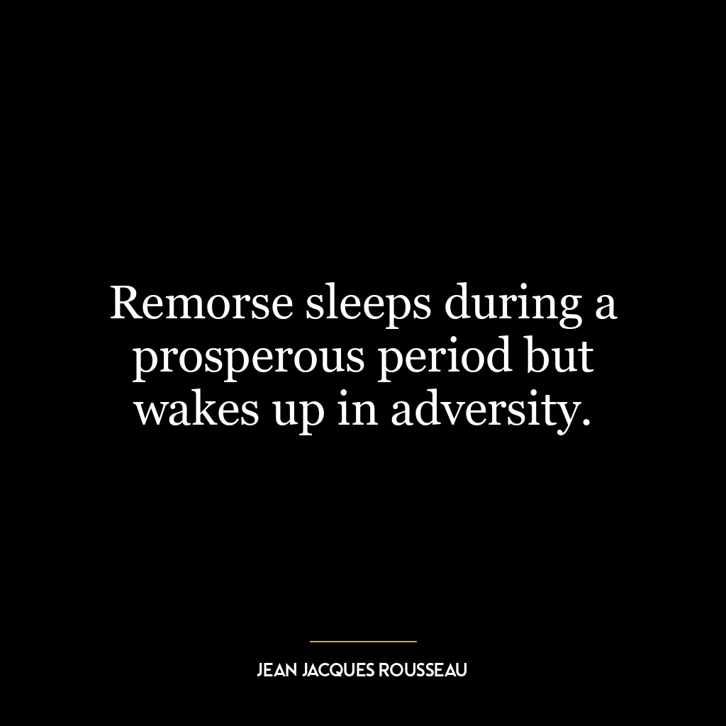 Remorse sleeps during a prosperous period but wakes up in adversity.