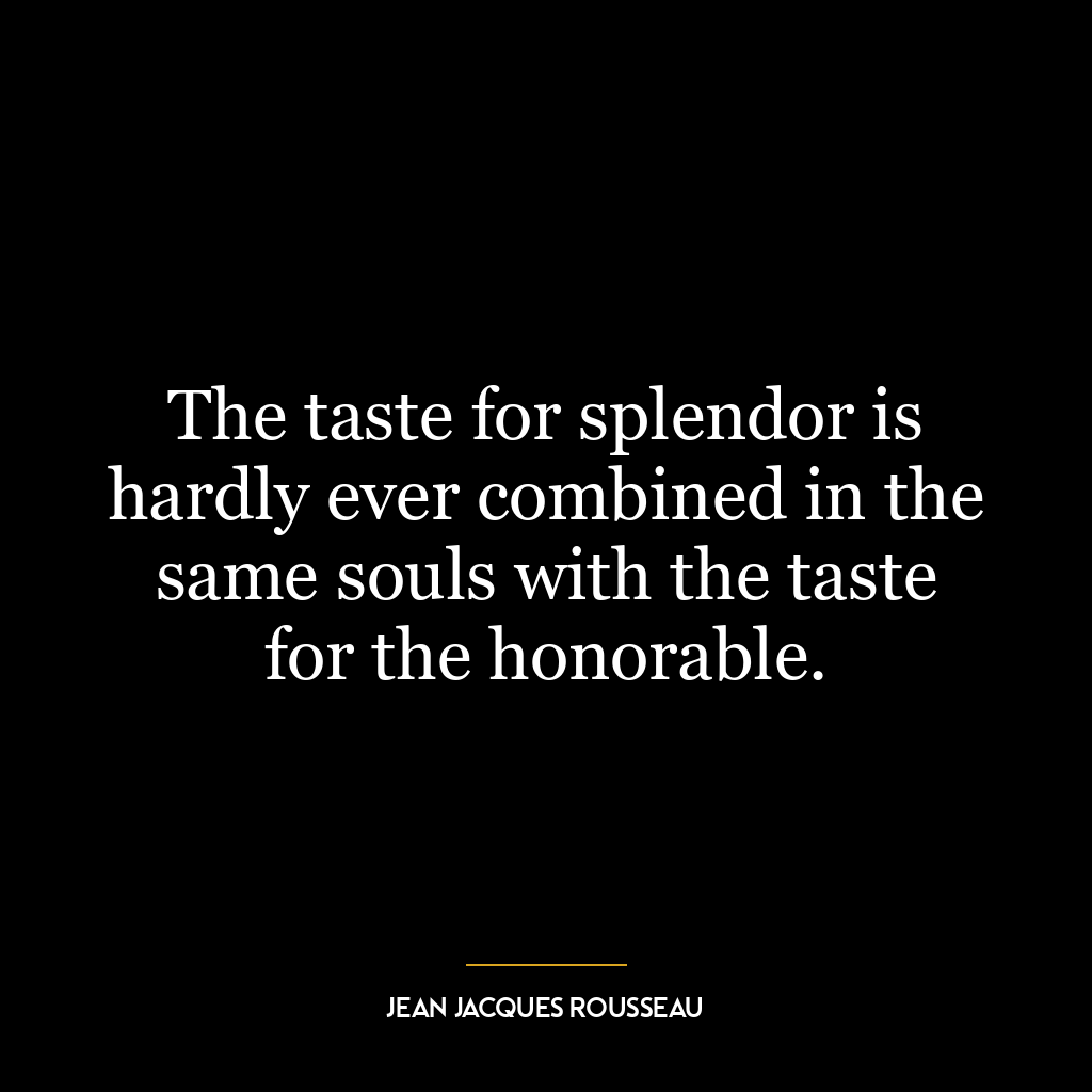 The taste for splendor is hardly ever combined in the same souls with the taste for the honorable.