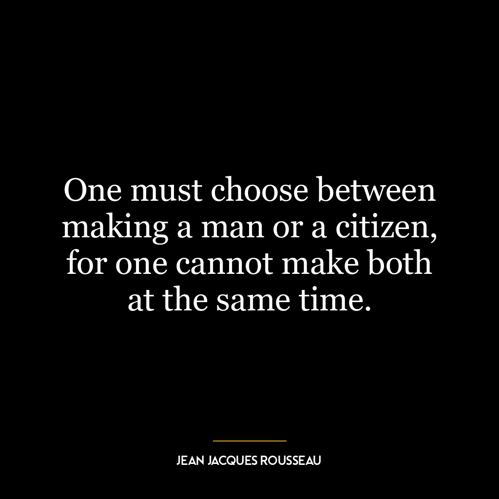 One must choose between making a man or a citizen, for one cannot make both at the same time.