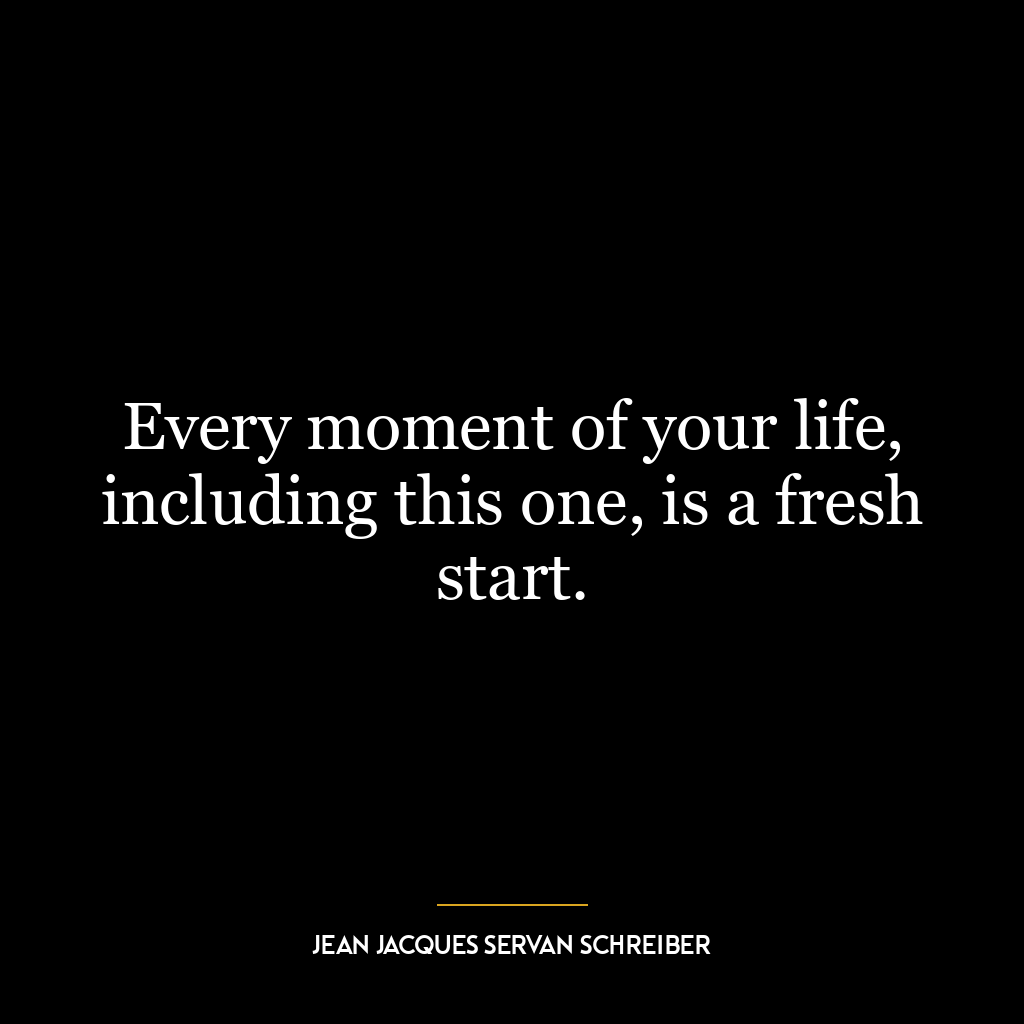 Every moment of your life, including this one, is a fresh start.