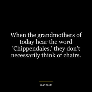 When the grandmothers of today hear the word ‘Chippendales,’ they don’t necessarily think of chairs.