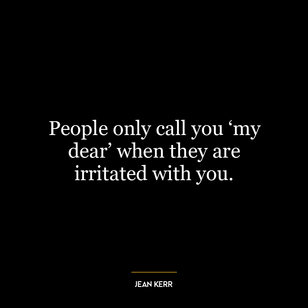 People only call you ‘my dear’ when they are irritated with you.