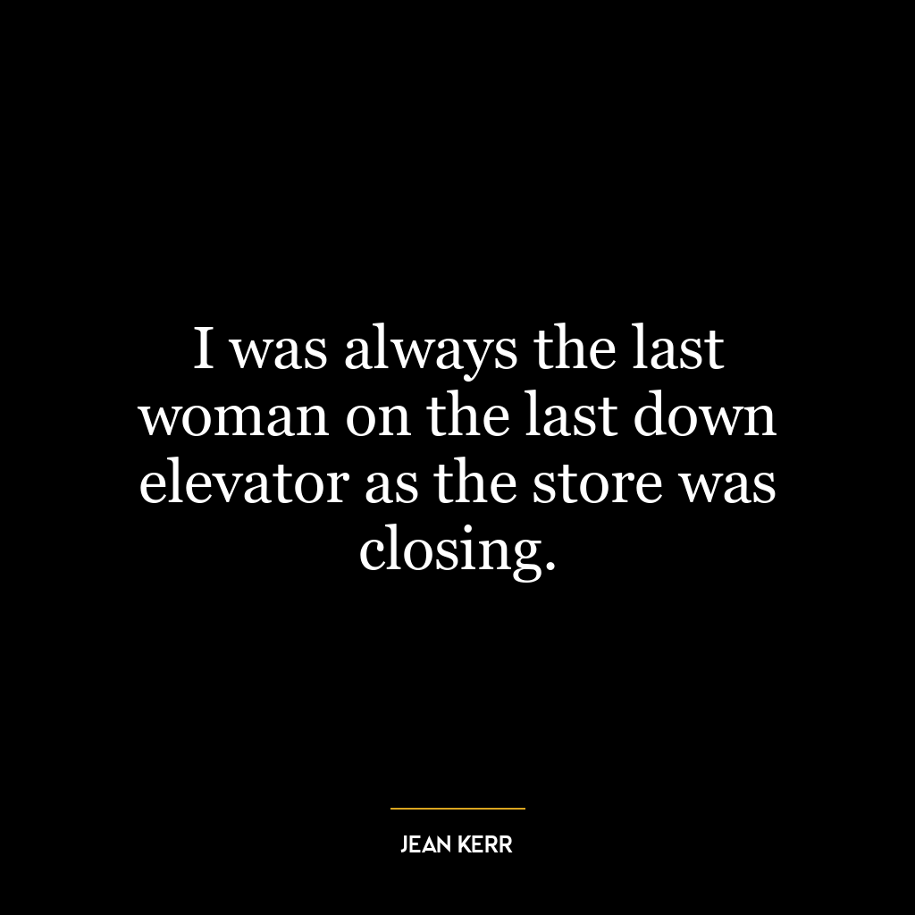 I was always the last woman on the last down elevator as the store was closing.