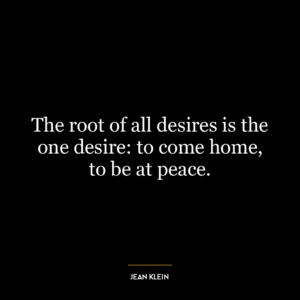 The root of all desires is the one desire: to come home, to be at peace.