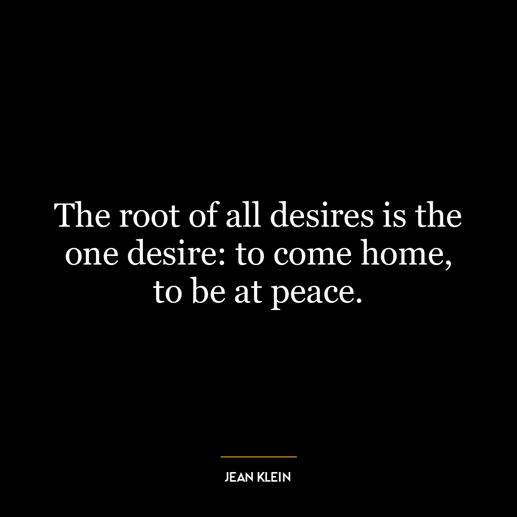 The root of all desires is the one desire: to come home, to be at peace.