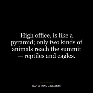 High office, is like a pyramid; only two kinds of animals reach the summit — reptiles and eagles.